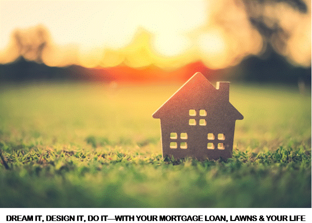 DREAM IT, DESIGN IT, DO IT—WHEN IT COMES TO YOUR MORTGAGE LOAN, YOUR LAWN, YOUR LIFE WITH REAL ESTATE