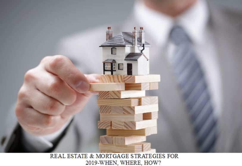 REAL ESTATE & MORTGAGE STRATEGIES FOR 2019-WHEN, WHERE, HOW?