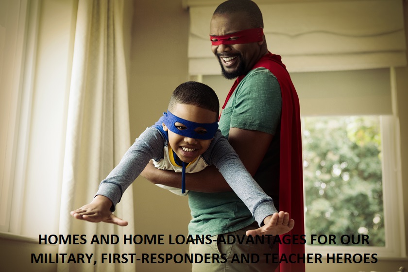 HOMES AND HOME LOANS-ADVANTAGES FOR OUR MILITARY, FIRST-RESPONDERS AND TEACHER HEROES